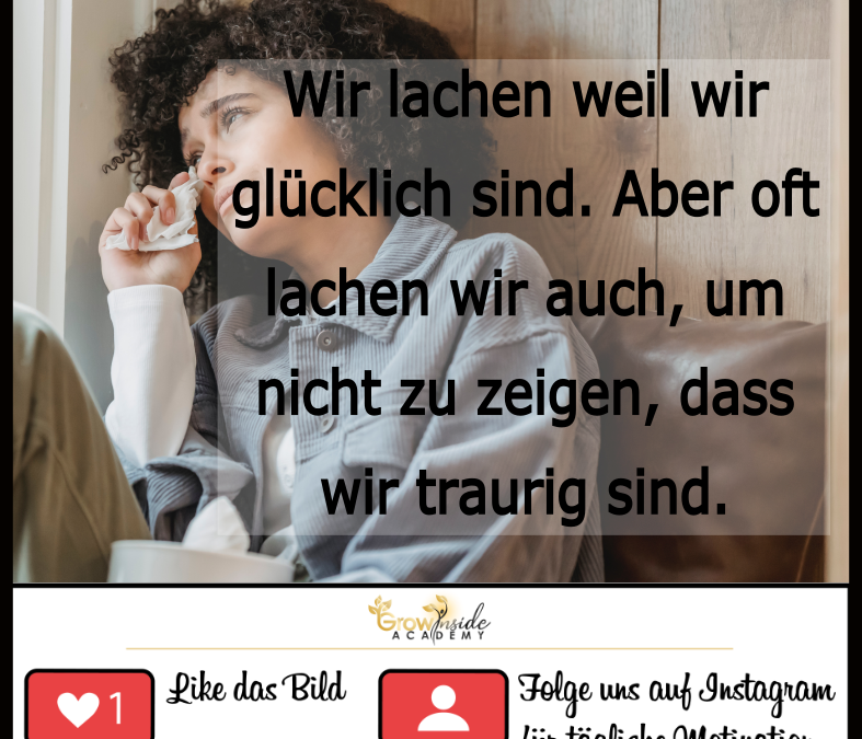 Wir lachen weil wir glücklich sind und manchmal weil wir traurig sind